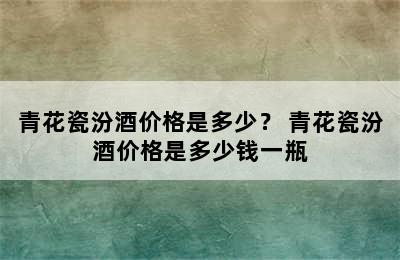 青花瓷汾酒价格是多少？ 青花瓷汾酒价格是多少钱一瓶